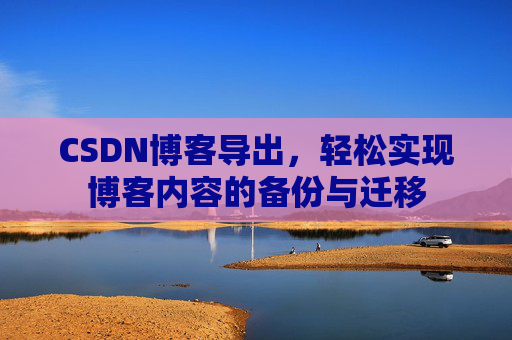 CSDN博客导出，轻松实现博客内容的备份与迁移